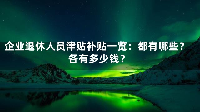 企业退休人员津贴补贴一览：都有哪些？各有多少钱？