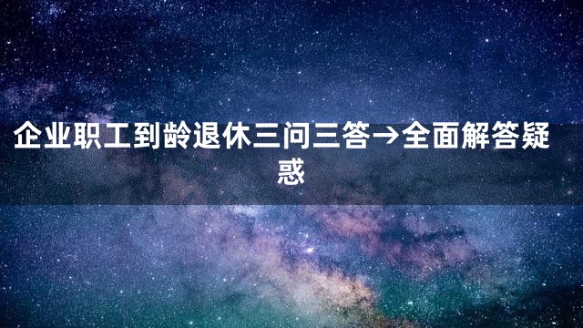 企业职工到龄退休三问三答→全面解答疑惑