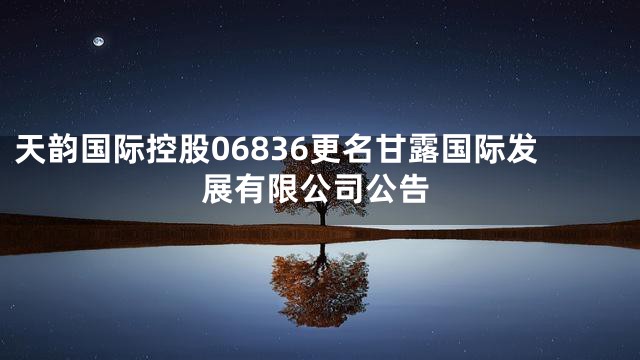 天韵国际控股06836更名甘露国际发展有限公司公告