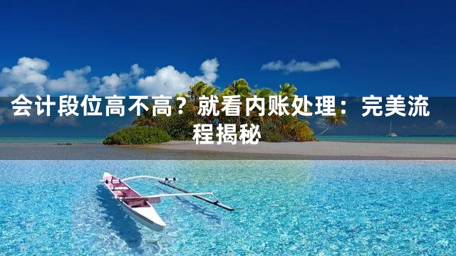 会计段位高不高？就看内账处理：完美流程揭秘