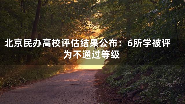 北京民办高校评估结果公布：6所学被评为不通过等级