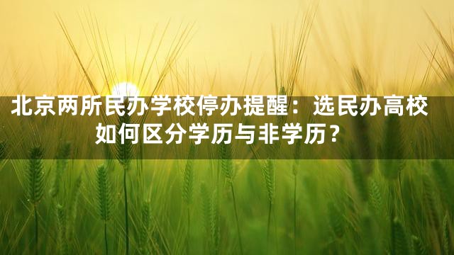 北京两所民办学校停办提醒：选民办高校如何区分学历与非学历？