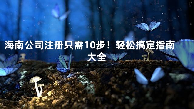 海南公司注册只需10步！轻松搞定指南大全