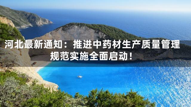 河北最新通知：推进中药材生产质量管理规范实施全面启动！