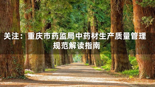 关注：重庆市药监局中药材生产质量管理规范解读指南