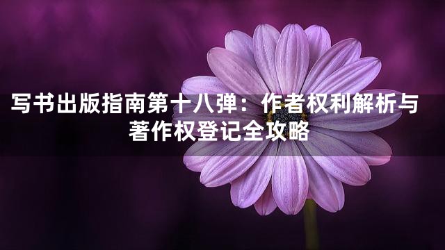 写书出版指南第十八弹：作者权利解析与著作权登记全攻略