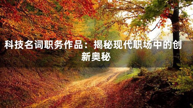 科技名词职务作品：揭秘现代职场中的创新奥秘