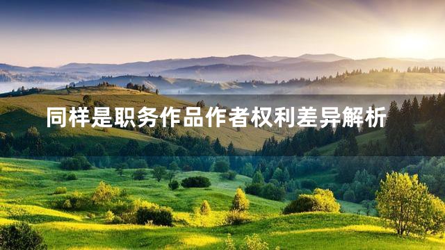 同样是职务作品作者权利差异解析