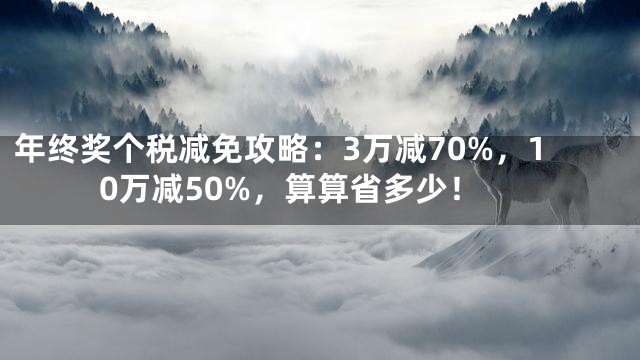 年终奖个税减免攻略：3万减70%，10万减50%，算算省多少！