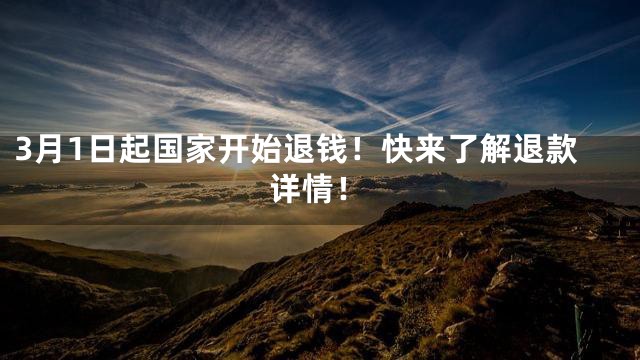 3月1日起国家开始退钱！快来了解退款详情！