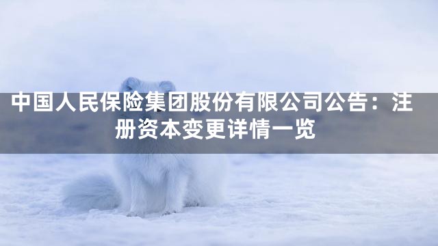 中国人民保险集团股份有限公司公告：注册资本变更详情一览
