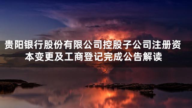 贵阳银行股份有限公司控股子公司注册资本变更及工商登记完成公告解读