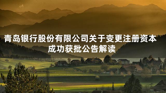 青岛银行股份有限公司关于变更注册资本成功获批公告解读