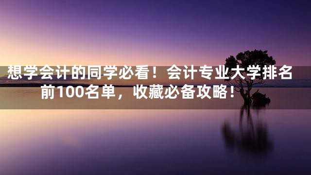 想学会计的同学必看！会计专业大学排名前100名单，收藏必备攻略！
