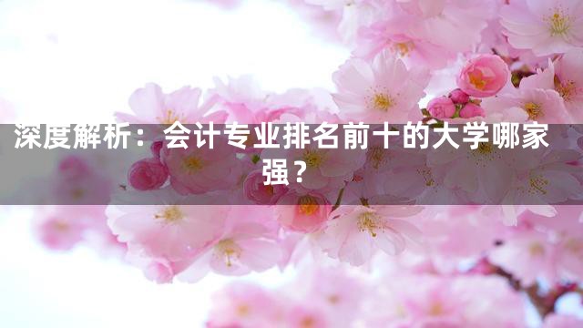 深度解析：会计专业排名前十的大学哪家强？