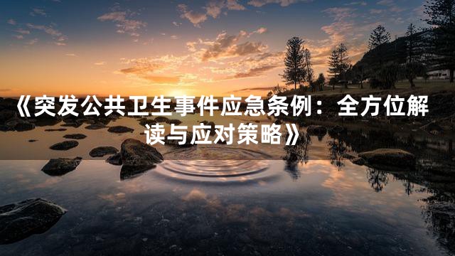 《突发公共卫生事件应急条例：全方位解读与应对策略》