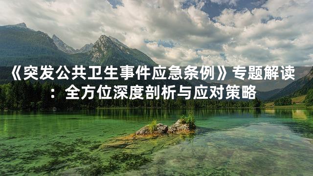 《突发公共卫生事件应急条例》专题解读：全方位深度剖析与应对策略