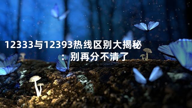 12333与12393热线区别大揭秘：别再分不清了