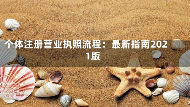 个体注册营业执照流程：最新指南2021版