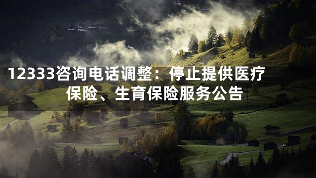 12333咨询电话调整：停止提供医疗保险、生育保险服务公告