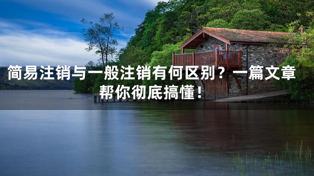 简易注销与一般注销有何区别？一篇文章帮你彻底搞懂！