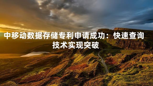 中移动数据存储专利申请成功：快速查询技术实现突破