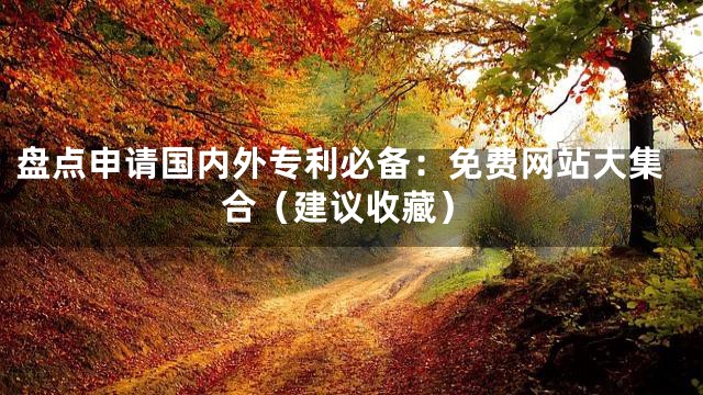 盘点申请国内外专利必备：免费网站大集合（建议收藏）