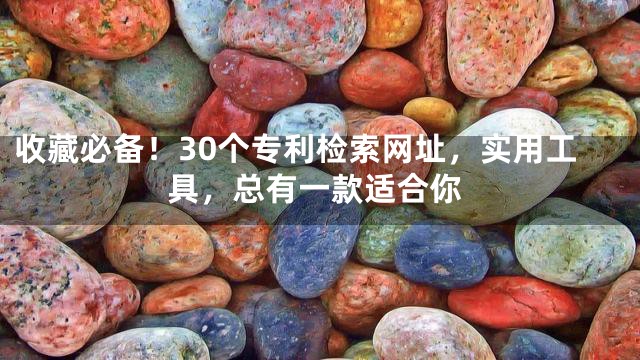 收藏必备！30个专利检索网址，实用工具，总有一款适合你