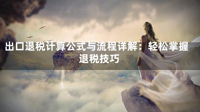 出口退税计算公式与流程详解：轻松掌握退税技巧
