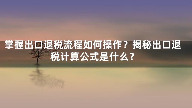 掌握出口退税流程如何操作？揭秘出口退税计算公式是什么？