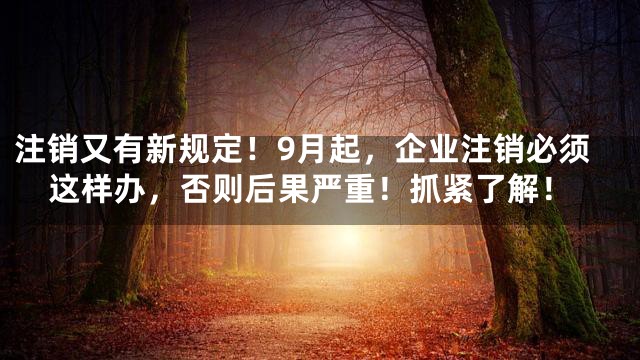注销又有新规定！9月起，企业注销必须这样办，否则后果严重！抓紧了解！