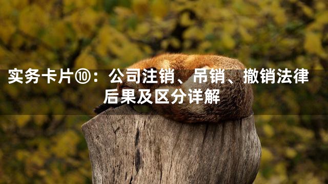实务卡片⑩：公司注销、吊销、撤销法律后果及区分详解