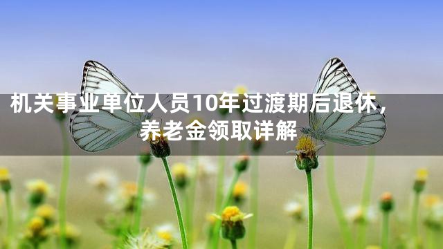 机关事业单位人员10年过渡期后退休，养老金领取详解