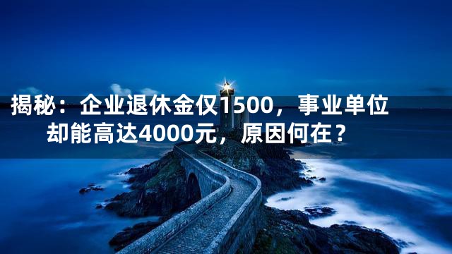 揭秘：企业退休金仅1500，事业单位却能高达4000元，原因何在？