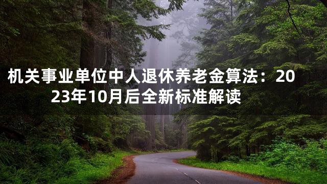 机关事业单位中人退休养老金算法：2023年10月后全新标准解读