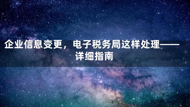企业信息变更，电子税务局这样处理——详细指南