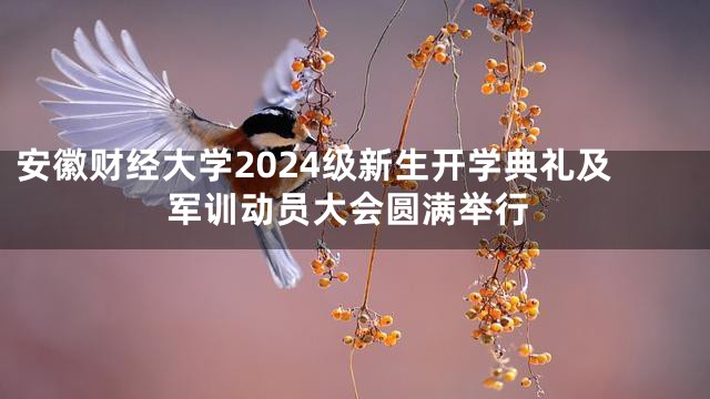 安徽财经大学2024级新生开学典礼及军训动员大会圆满举行