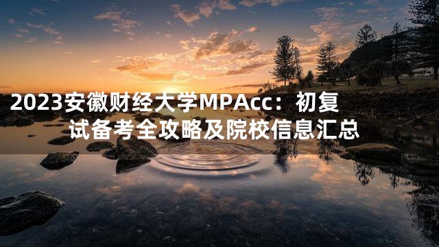 2023安徽财经大学MPAcc：初复试备考全攻略及院校信息汇总