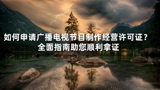 如何申请广播电视节目制作经营许可证？全面指南助您顺利拿证