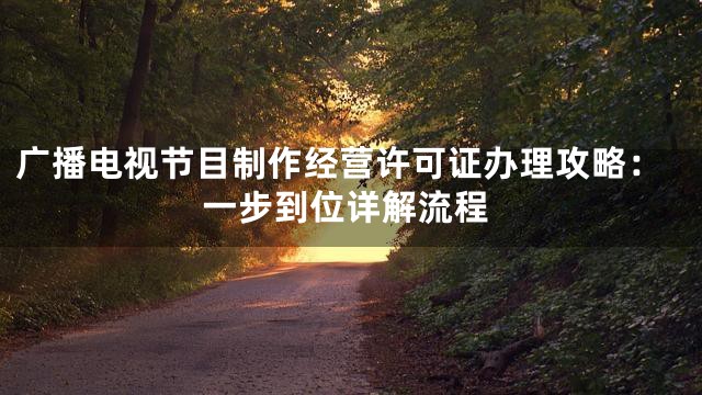 广播电视节目制作经营许可证办理攻略：一步到位详解流程