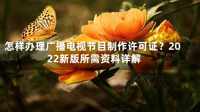 怎样办理广播电视节目制作许可证？2022新版所需资料详解
