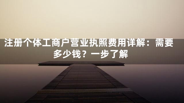 注册个体工商户营业执照费用详解：需要多少钱？一步了解