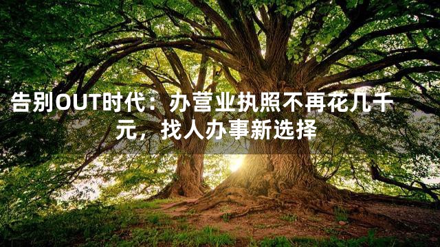 告别OUT时代：办营业执照不再花几千元，找人办事新选择
