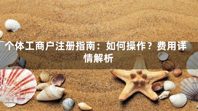 个体工商户注册指南：如何操作？费用详情解析