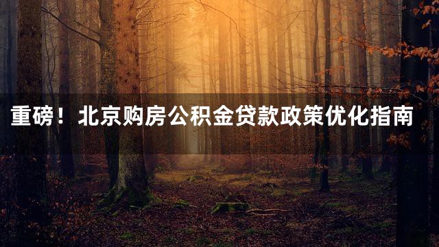 重磅！北京购房公积金贷款政策优化指南