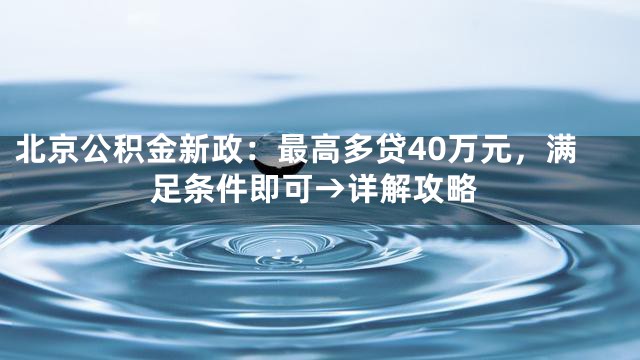 北京公积金新政：最高多贷40万元，满足条件即可→详解攻略