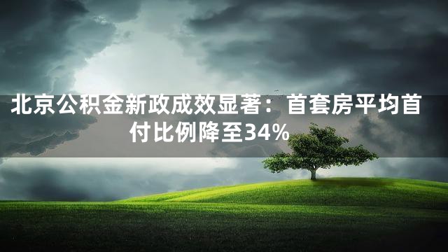 北京公积金新政成效显著：首套房平均首付比例降至34%