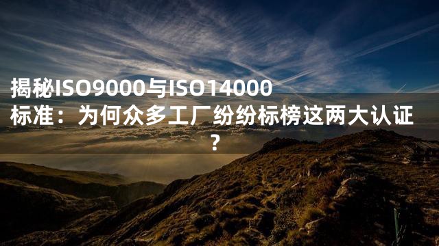 揭秘ISO9000与ISO14000标准：为何众多工厂纷纷标榜这两大认证？