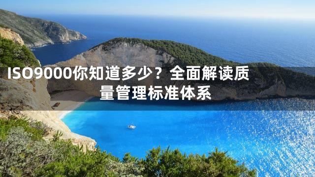 ISO9000你知道多少？全面解读质量管理标准体系