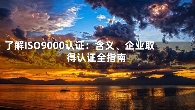 了解ISO9000认证：含义、企业取得认证全指南